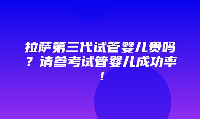 拉萨第三代试管婴儿贵吗？请参考试管婴儿成功率！