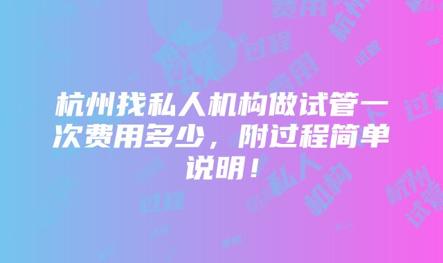 杭州找私人机构做试管一次费用多少，附过程简单说明！