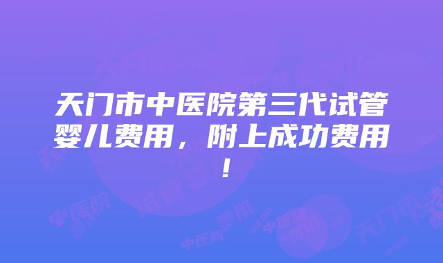 天门市中医院第三代试管婴儿费用，附上成功费用！