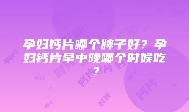 孕妇钙片哪个牌子好？孕妇钙片早中晚哪个时候吃？