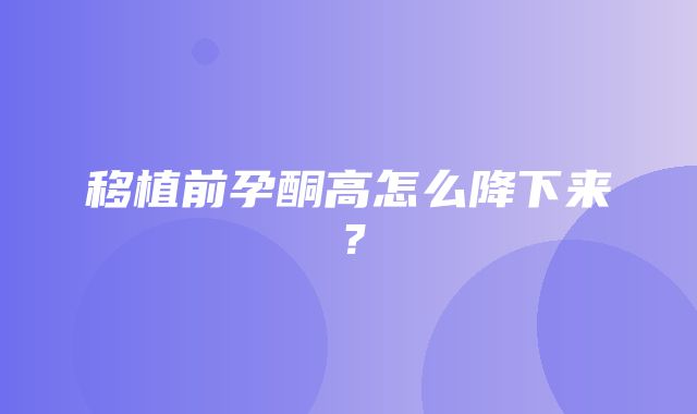 移植前孕酮高怎么降下来？