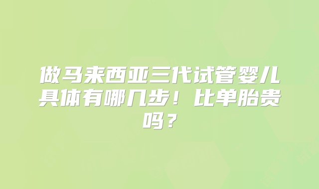 做马来西亚三代试管婴儿具体有哪几步！比单胎贵吗？