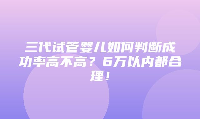 三代试管婴儿如何判断成功率高不高？6万以内都合理！