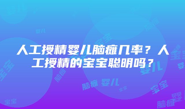 人工授精婴儿脑瘫几率？人工授精的宝宝聪明吗？