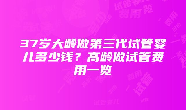 37岁大龄做第三代试管婴儿多少钱？高龄做试管费用一览