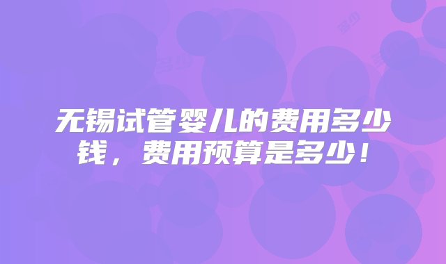 无锡试管婴儿的费用多少钱，费用预算是多少！