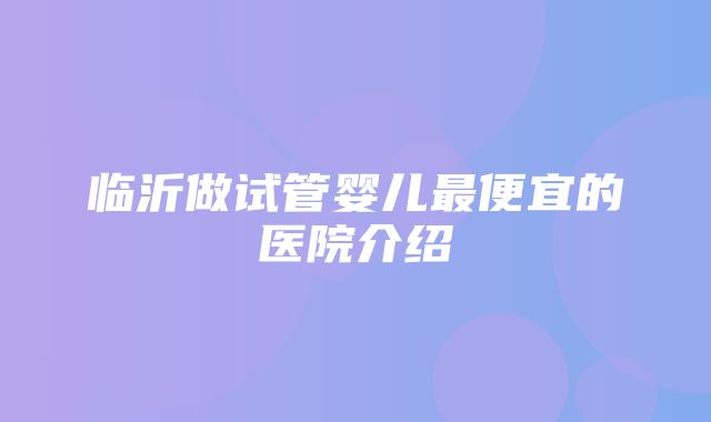 临沂做试管婴儿最便宜的医院介绍