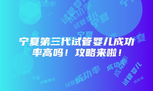 宁夏第三代试管婴儿成功率高吗！攻略来啦！