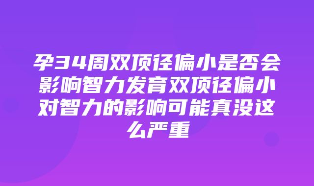 孕34周双顶径偏小是否会影响智力发育双顶径偏小对智力的影响可能真没这么严重