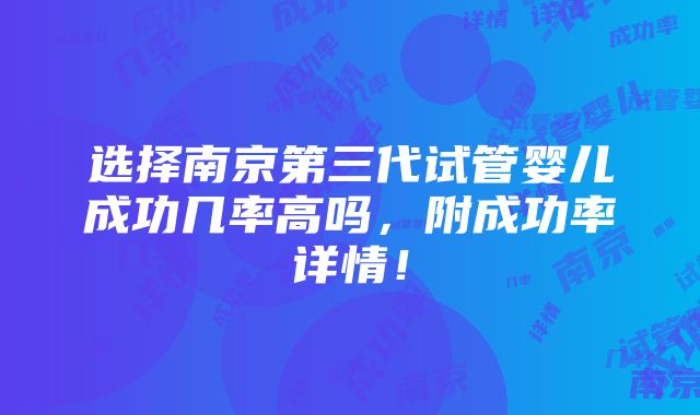 选择南京第三代试管婴儿成功几率高吗，附成功率详情！