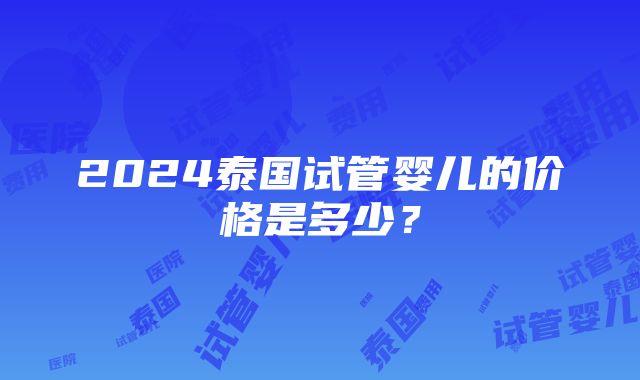 2024泰国试管婴儿的价格是多少？