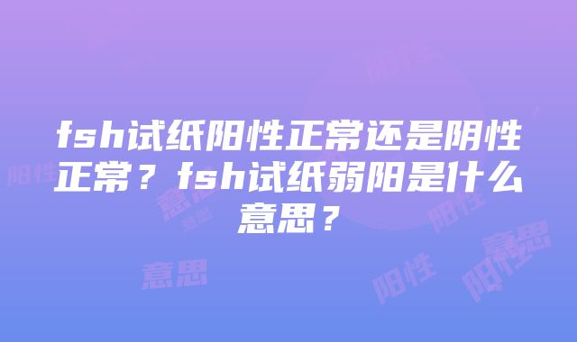 fsh试纸阳性正常还是阴性正常？fsh试纸弱阳是什么意思？