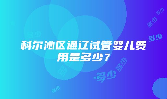 科尔沁区通辽试管婴儿费用是多少？