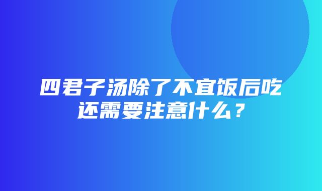 四君子汤除了不宜饭后吃还需要注意什么？