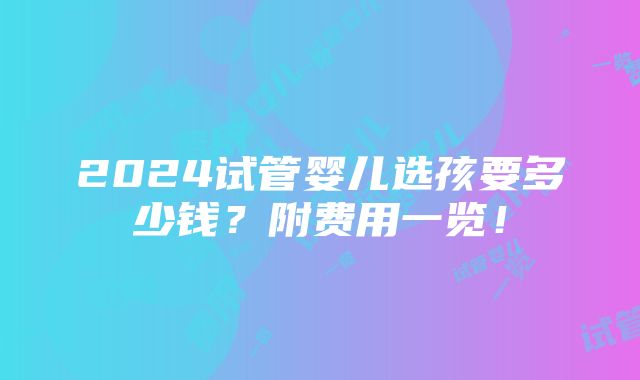 2024试管婴儿选孩要多少钱？附费用一览！