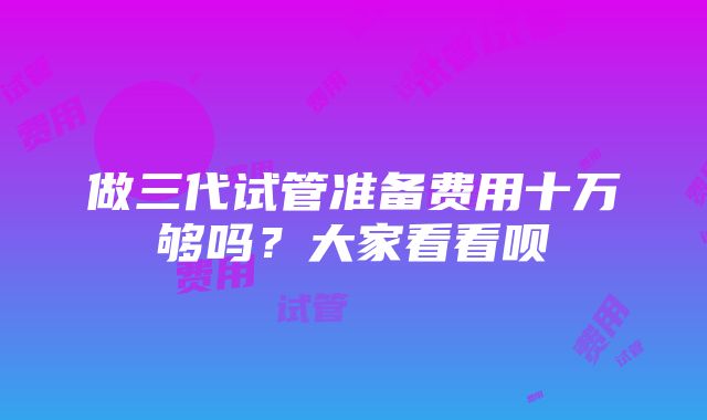 做三代试管准备费用十万够吗？大家看看呗