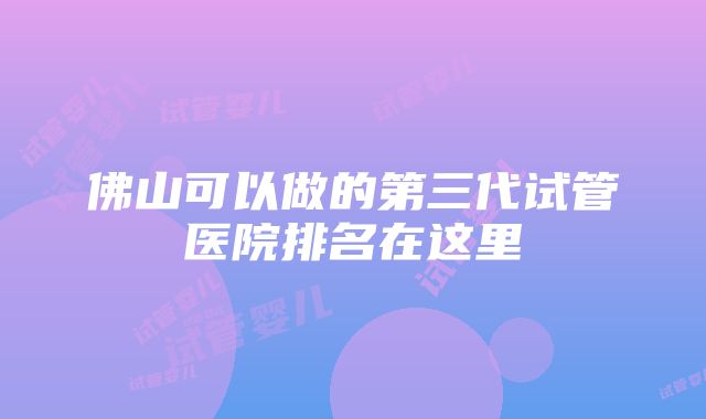 佛山可以做的第三代试管医院排名在这里