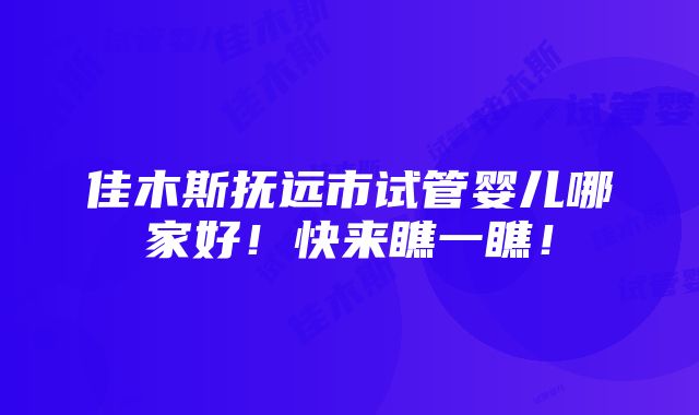 佳木斯抚远市试管婴儿哪家好！快来瞧一瞧！