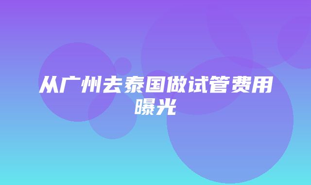 从广州去泰国做试管费用曝光