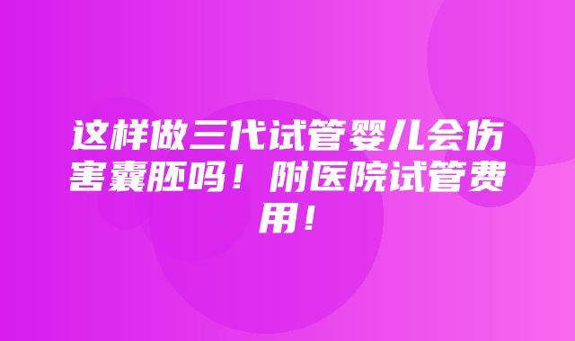 这样做三代试管婴儿会伤害囊胚吗！附医院试管费用！