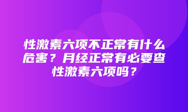 性激素六项不正常有什么危害？月经正常有必要查性激素六项吗？