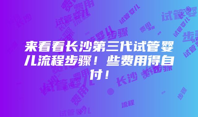 来看看长沙第三代试管婴儿流程步骤！些费用得自付！