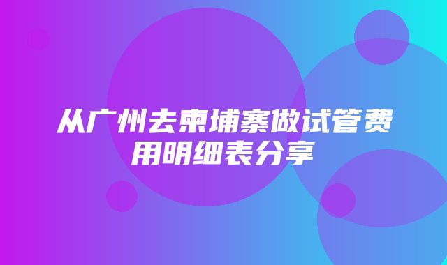 从广州去柬埔寨做试管费用明细表分享