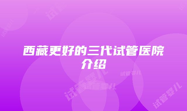 西藏更好的三代试管医院介绍