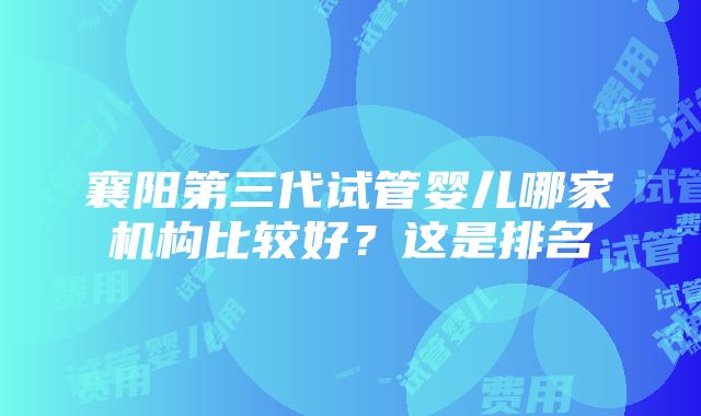 襄阳第三代试管婴儿哪家机构比较好？这是排名