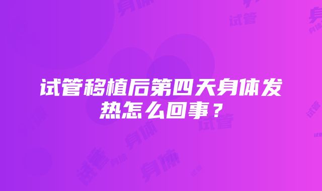 试管移植后第四天身体发热怎么回事？