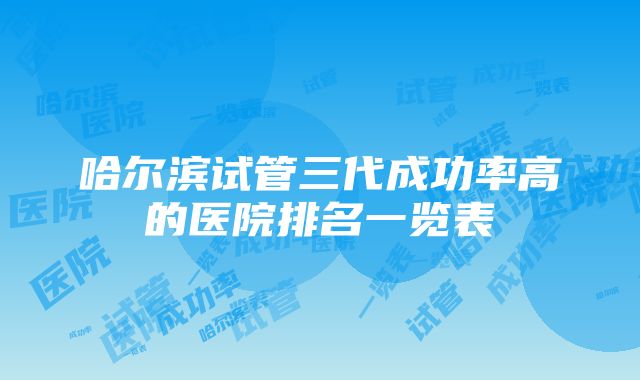 哈尔滨试管三代成功率高的医院排名一览表