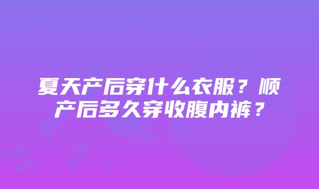 夏天产后穿什么衣服？顺产后多久穿收腹内裤？