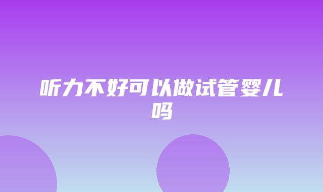 听力不好可以做试管婴儿吗