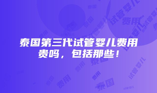 泰国第三代试管婴儿费用贵吗，包括那些！