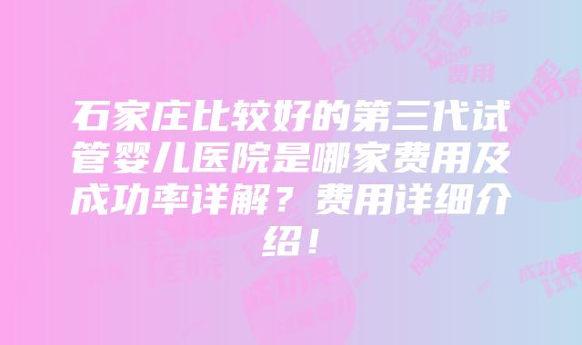 石家庄比较好的第三代试管婴儿医院是哪家费用及成功率详解？费用详细介绍！