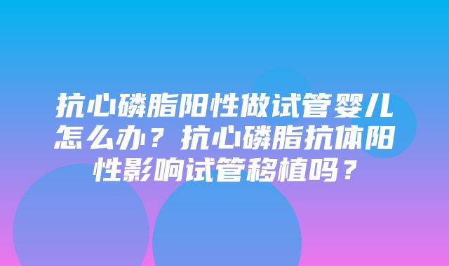 抗心磷脂阳性做试管婴儿怎么办？抗心磷脂抗体阳性影响试管移植吗？