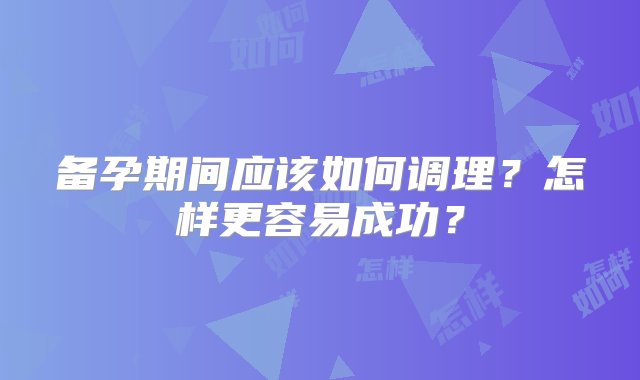 备孕期间应该如何调理？怎样更容易成功？