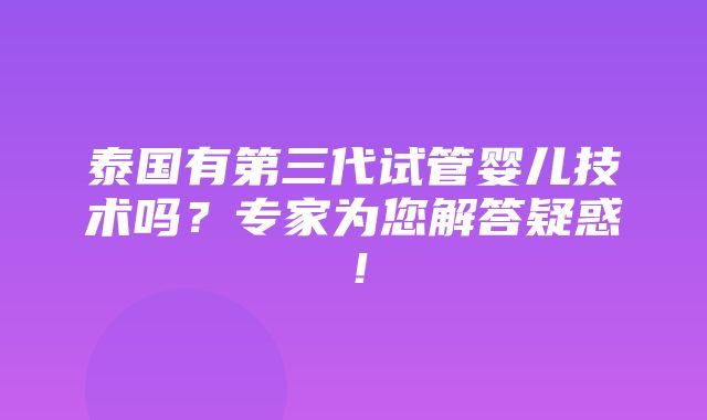 泰国有第三代试管婴儿技术吗？专家为您解答疑惑！