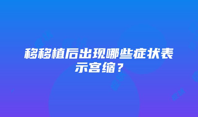 移移植后出现哪些症状表示宫缩？