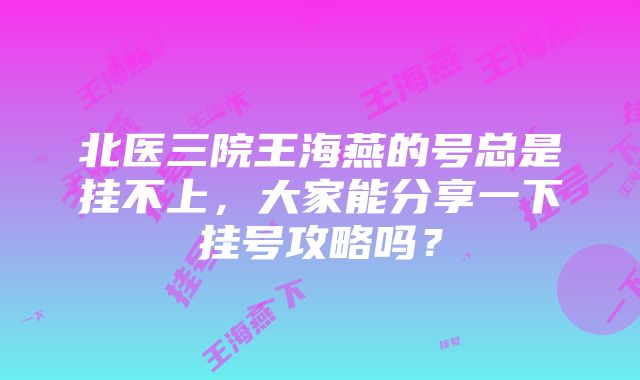 北医三院王海燕的号总是挂不上，大家能分享一下挂号攻略吗？