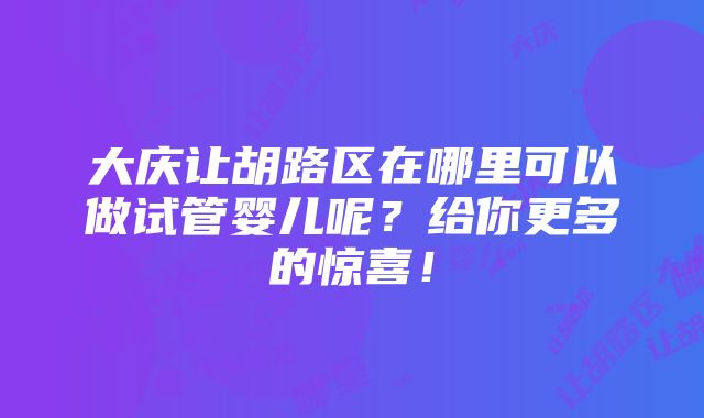 大庆让胡路区在哪里可以做试管婴儿呢？给你更多的惊喜！