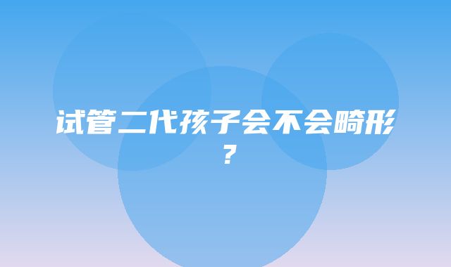 试管二代孩子会不会畸形？