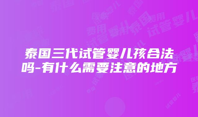 泰国三代试管婴儿孩合法吗-有什么需要注意的地方