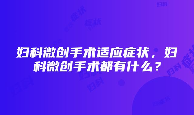 妇科微创手术适应症状，妇科微创手术都有什么？