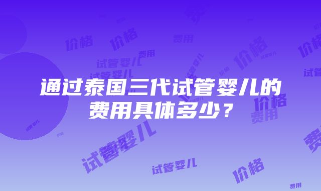 通过泰国三代试管婴儿的费用具体多少？