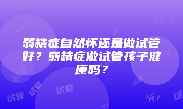 弱精症自然怀还是做试管好？弱精症做试管孩子健康吗？