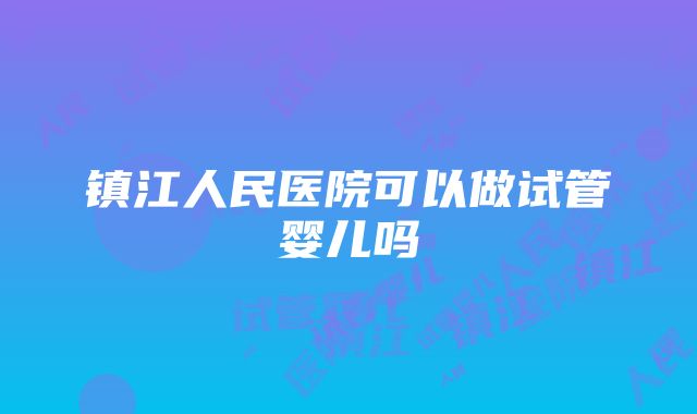 镇江人民医院可以做试管婴儿吗