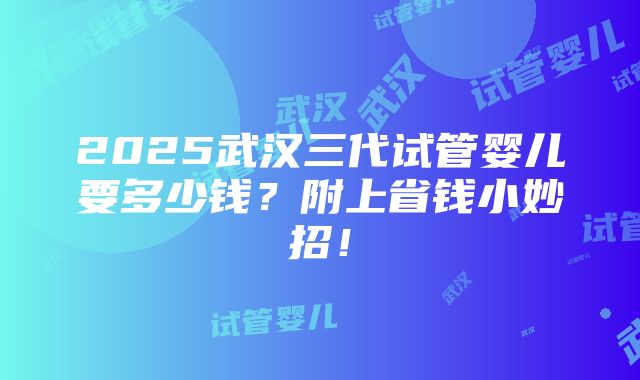 2025武汉三代试管婴儿要多少钱？附上省钱小妙招！