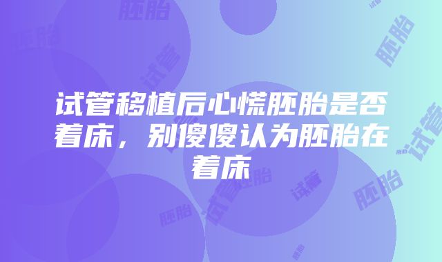 试管移植后心慌胚胎是否着床，别傻傻认为胚胎在着床