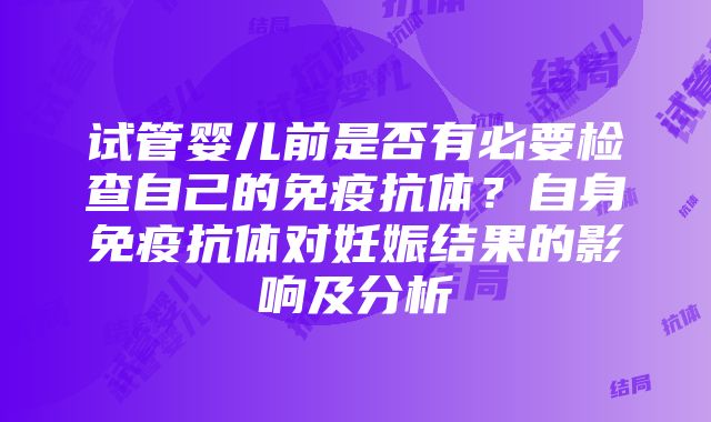 试管婴儿前是否有必要检查自己的免疫抗体？自身免疫抗体对妊娠结果的影响及分析